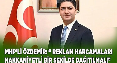 MHP’Lİ ÖZDEMİR: “ REKLAM HARCAMALARI HAKKANİYETLİ BİR ŞEKİLDE DAĞITILMALI”