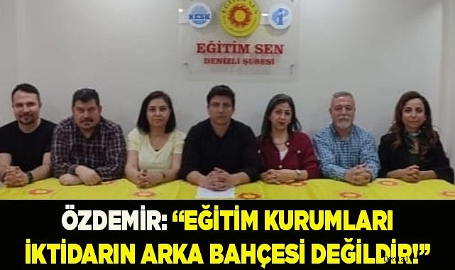 ÖZDEMİR: “EĞİTİM KURUMLARI İKTİDARIN ARKA BAHÇESİ DEĞİLDİR!”