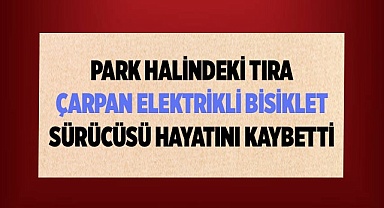 Tıra çarpan elektrik bisiklet sürücüsü hayatını kaybetti