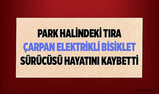 Tıra çarpan elektrik bisiklet sürücüsü hayatını kaybetti