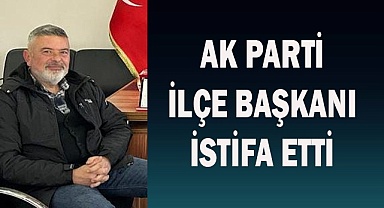 AK PARTİ İLÇE BAŞKANI İSTİFA ETTİ