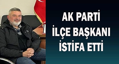 AK PARTİ İLÇE BAŞKANI İSTİFA ETTİ