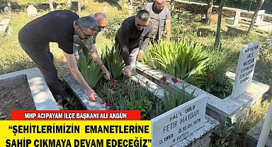 AKGÜN: “ŞEHİTLERİMİZİN  EMANETLERİNE SAHİP ÇIKMAYA DEVAM EDECEĞİZ”