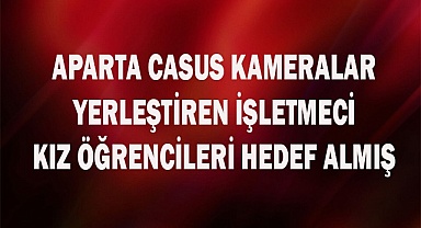 Aparta casus kameralar yerleştiren işletmeci kız öğrencileri hedef almış