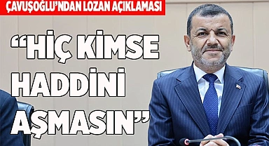 ÇAVUŞOĞLU’NDAN LOZAN AÇIKLAMASI: “HİÇ KİMSE HADDİNİ AŞMASIN”