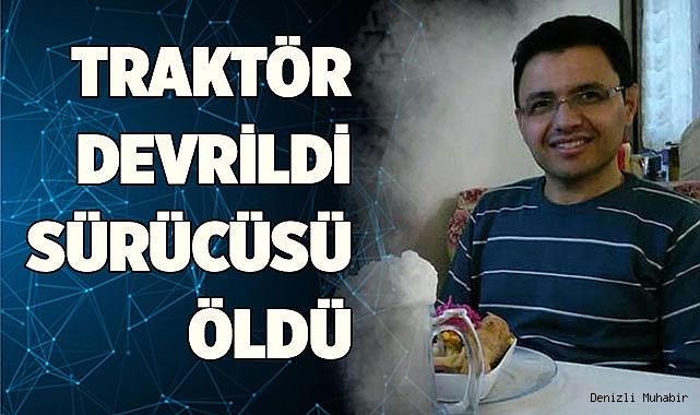 Denizli'de devrilen traktörün sürücüsü hayatını kaybetti