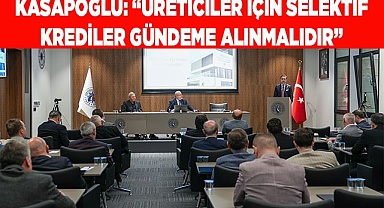 KASAPOĞLU: “ÜRETİCİLER İÇİN SELEKTİF KREDİLER GÜNDEME ALINMALIDIR”