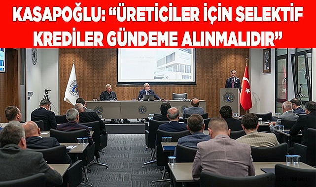 KASAPOĞLU: “ÜRETİCİLER İÇİN SELEKTİF KREDİLER GÜNDEME ALINMALIDIR”
