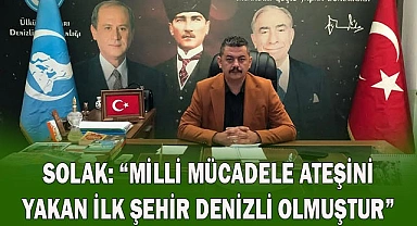 SOLAK: “MİLLİ MÜCADELE ATEŞİNİ  YAKAN İLK ŞEHİR DENİZLİ OLMUŞTUR”