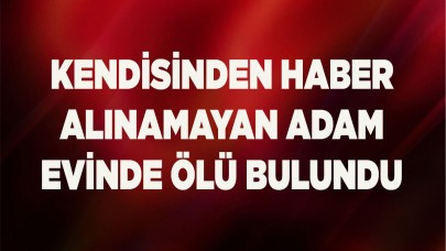 Kendisinden haber alınamayan adam evinde ölü bulundu