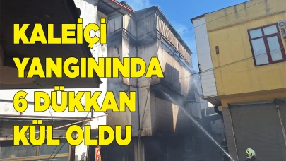 KALEİÇİ YANGININDA 6 DÜKKÂN KÜL OLDU