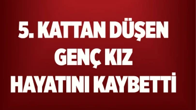 5. kattan düşen genç kız hayatını kaybetti