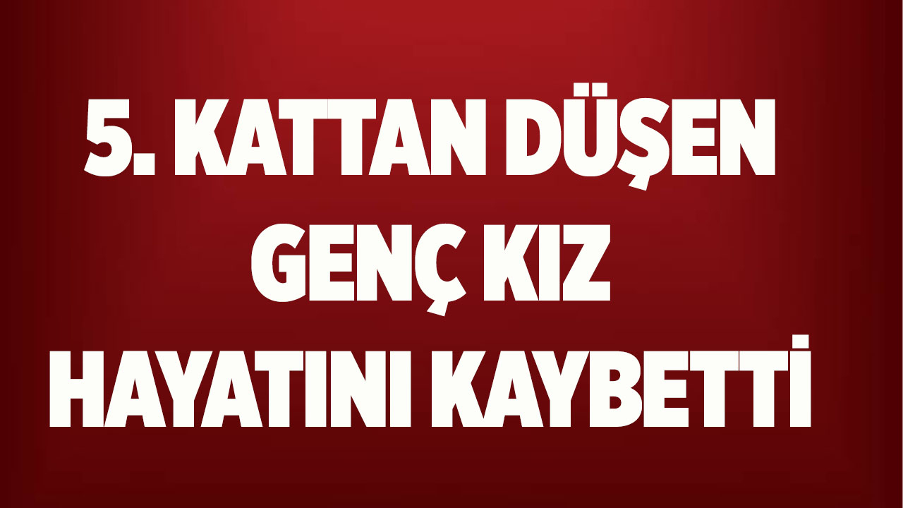5. kattan düşen genç kız hayatını kaybetti