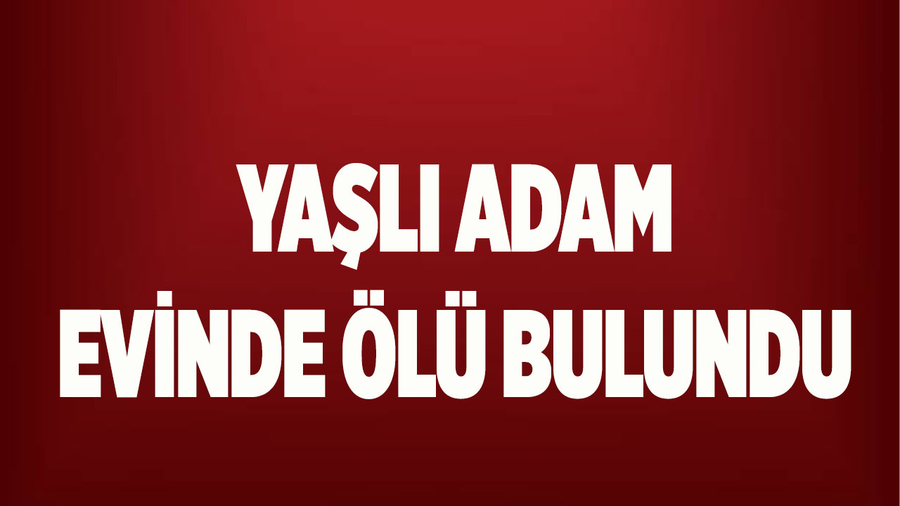 Yaşlı adam evinde ölü bulundu
