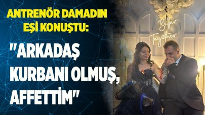 Antrenör damadın eşi: "Arkadaş kurbanı olmuş, affettim"