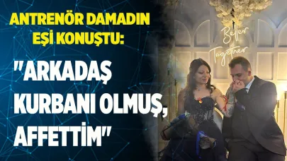 Antrenör damadın eşi: "Arkadaş kurbanı olmuş, affettim"