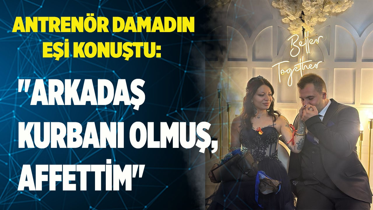 Antrenör damadın eşi: "Arkadaş kurbanı olmuş, affettim"