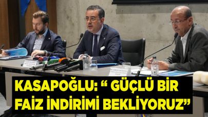 KASAPOĞLU: “ GÜÇLÜ BİR FAİZ İNDİRİMİ BEKLİYORUZ”