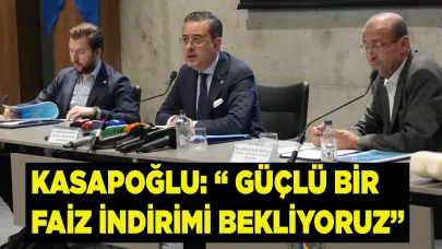 KASAPOĞLU: “ GÜÇLÜ BİR FAİZ İNDİRİMİ BEKLİYORUZ”