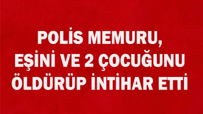 POLİS, EŞİNİ VE 2 ÇOCUĞUNU ÖLDÜRÜP İNTİHAR ETTİ