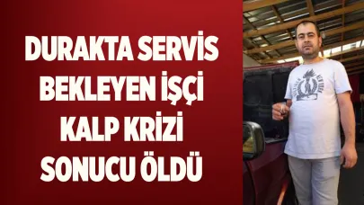 Durakta servis bekleyen işçi kalp krizi sonucu öldü
