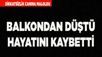 BALKONDAN DÜŞTÜ HAYATINI KAYBETTİ