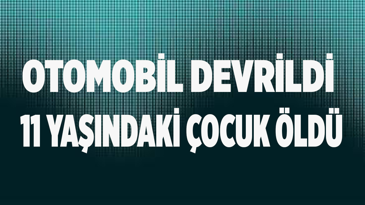 Otomobil devrildi kazada 11 yaşındaki çocuk öldü