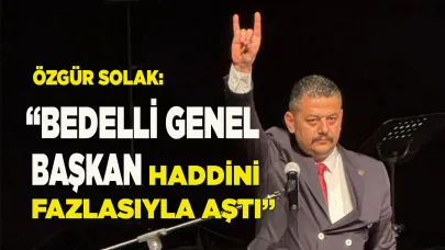 SOLAK: “BEDELLİ GENEL BAŞKAN HADDİNİ FAZLASIYLA AŞTI”