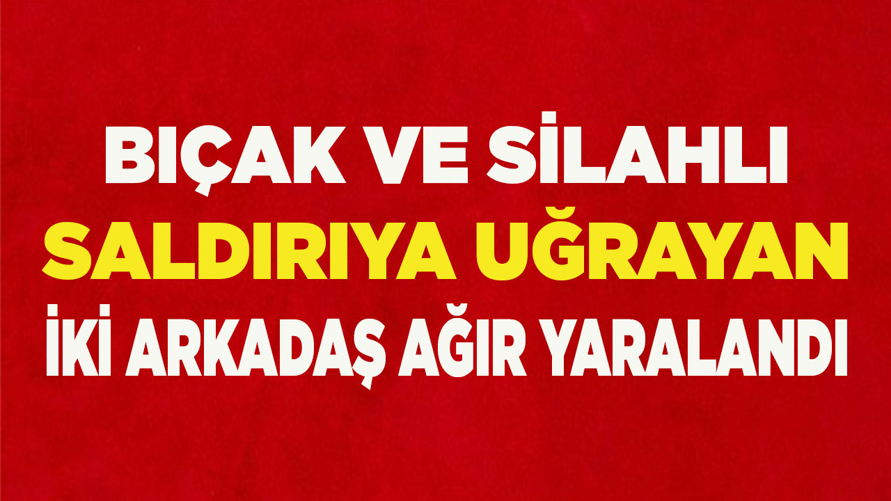 Bıçak ve silahlı saldırıya uğrayan 2 arkadaş ağır yaralandı