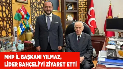 MHP İL BAŞKANI YILMAZ, LİDER BAHÇELİ’Yİ ZİYARET ETTİ
