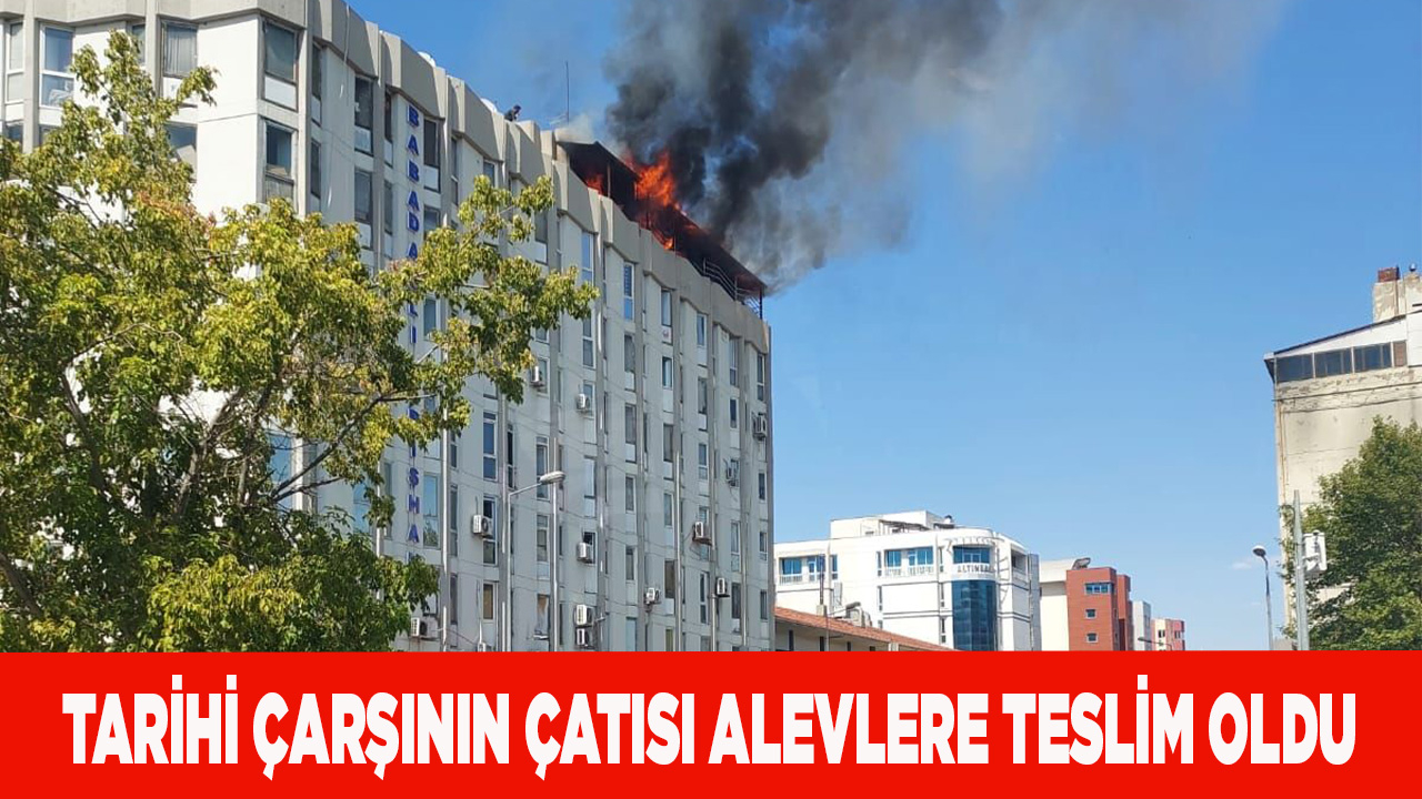 Tarihi Babadağlılar çarşının çatısı alevlere teslim oldu