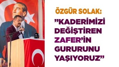 SOLAK: “30 AĞUSTOS, ZAFER BAYRAMININ GURURUNU YAŞIYORUZ”
