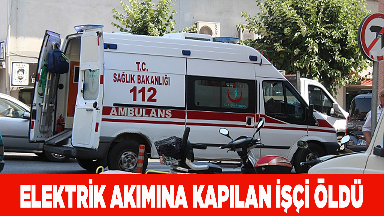 ELEKTRİK AKIMINA KAPILAN İŞÇİ ÖLDÜ