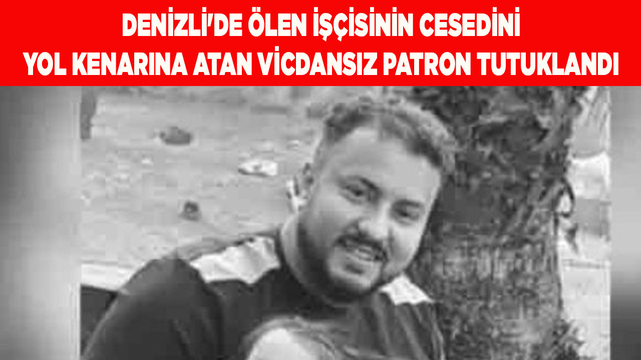Ölen işçisinin cesedini yol kenarına atan patron tutuklandı