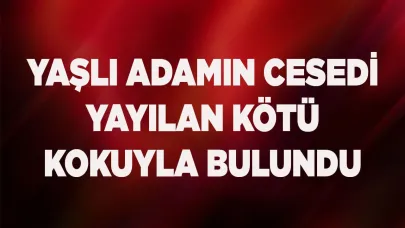 Yaşlı adamın cesedi yayılan kötü kokuyla bulundu