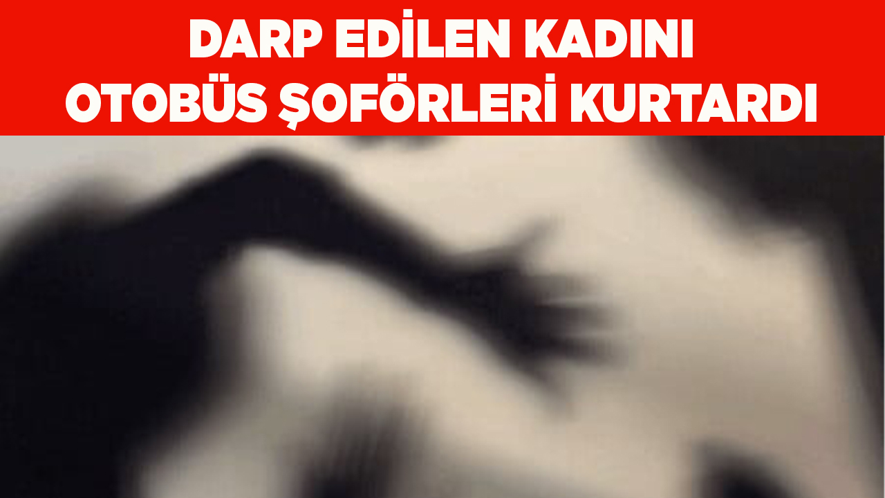 Darp edilen kadını otobüs şoförleri kurtardı