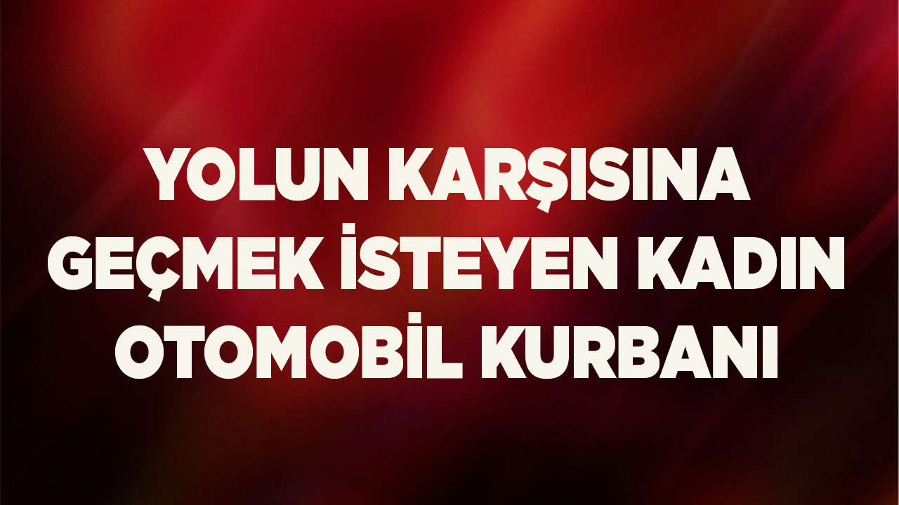 Yolun karşısına geçmek isteyen kadın otomobil kurbanı