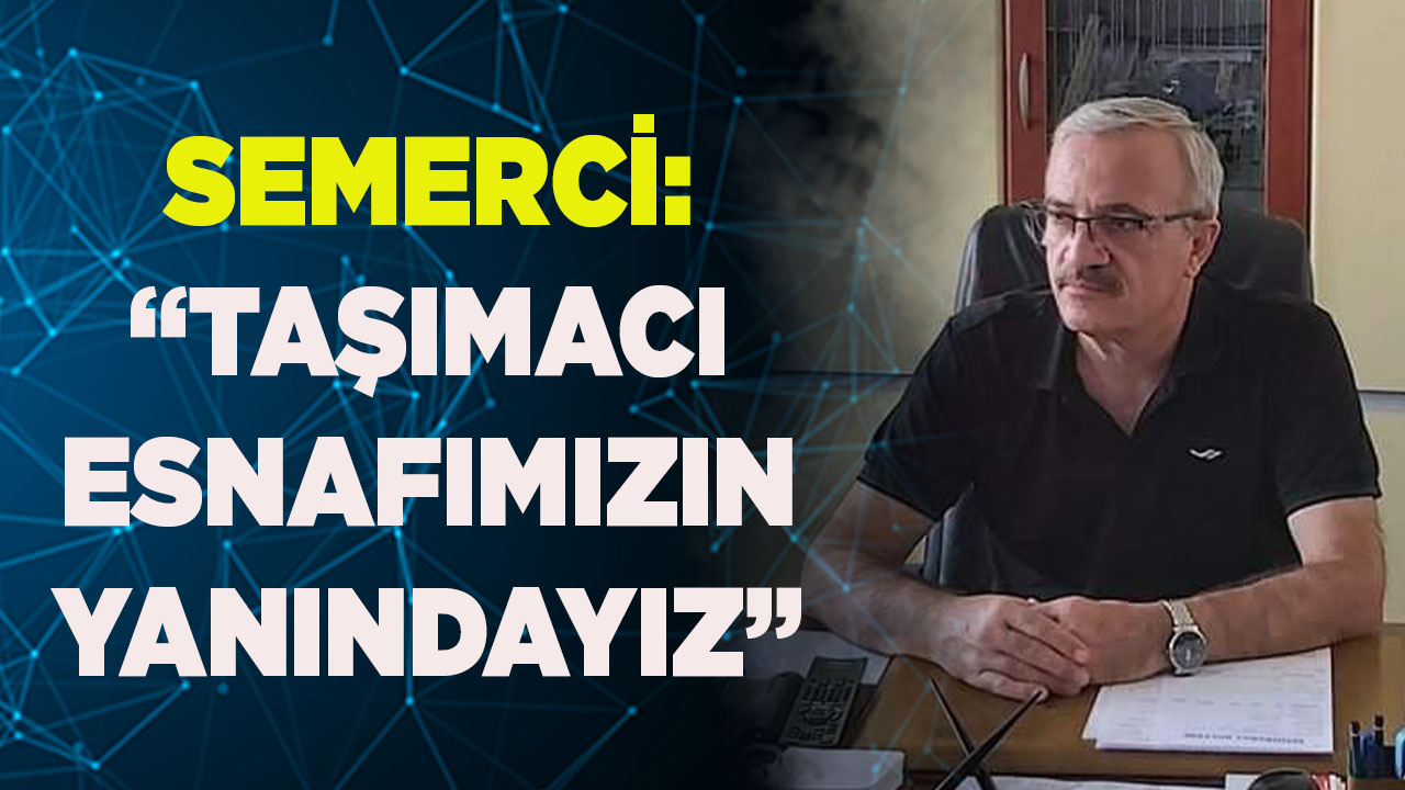 SEMERCİ: “TAŞIMACI ESNAFIMIZIN YANINDAYIZ”