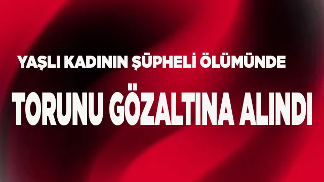 Yaşlı kadının şüpheli ölümünde torunu gözaltına alındı