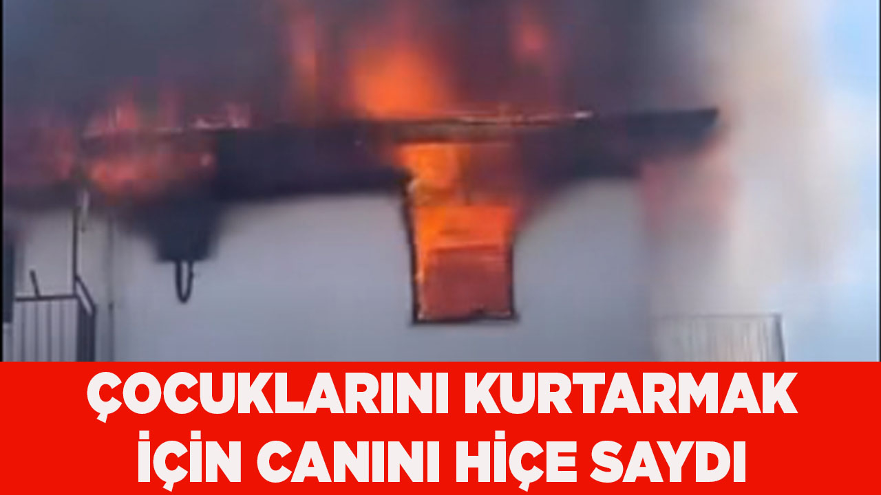 Yanan evdeki çocuklarını kurtarmak için canını hiçe saydı