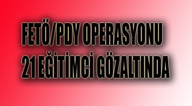 21 EĞİTİMCİ GÖZALTINDA