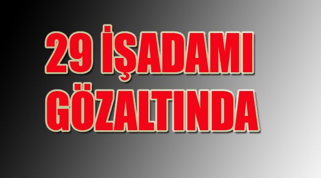 29 İŞADAMI GÖZALTINDA