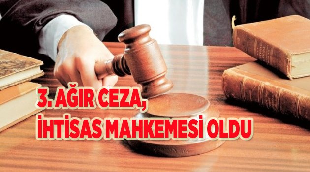 3. AĞIR CEZA, İHTİSAS MAHKEMESİ OLDU