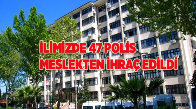 47 POLİS MESLEKTEN İHRAÇ EDİLDİ