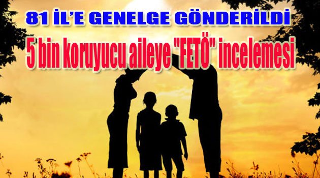 5 bin koruyucu aileye "FETÖ" incelemesi