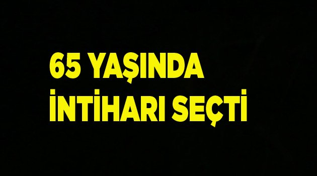 65 YAŞINDA İNTİHARI SEÇTİ