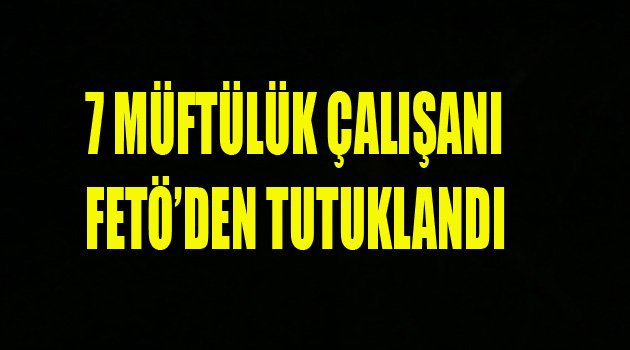 7 MÜFTÜLÜK ÇALIŞANI TUTUKLANDI