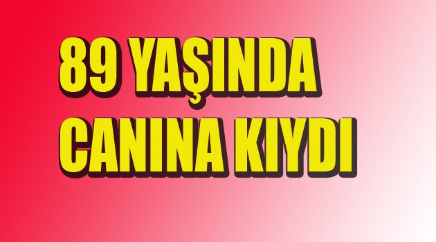 89 YAŞINDA CANINA KIYDI