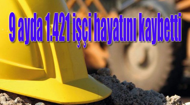 9 ayda 1.421 işçi hayatını kaybetti…