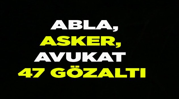 ABLA, ASKER, AVUKAT 47 GÖZALTI